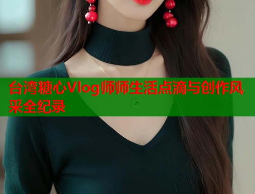 台湾糖心Vlog师师生活点滴与创作风采全纪录 台湾糖心Vlog师师生活点滴与创作风采全纪录