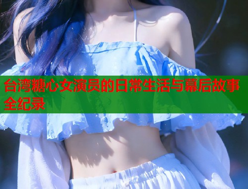 台湾糖心女演员的日常生活与幕后故事全纪录 台湾糖心女演员的日常生活与幕后故事全纪录