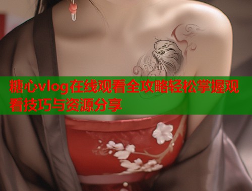 糖心vlog在线观看全攻略轻松掌握观看技巧与资源分享