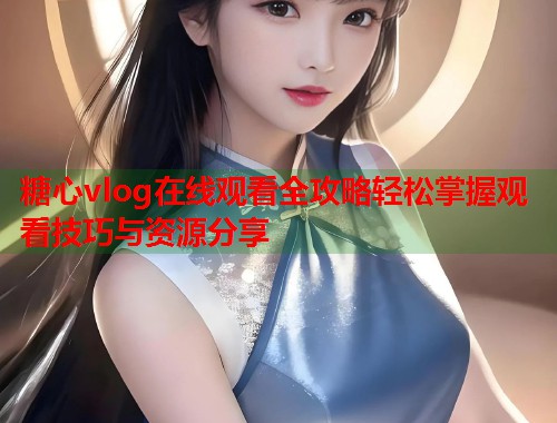 糖心vlog在线观看全攻略轻松掌握观看技巧与资源分享 糖心vlog在线观看全攻略轻松掌握观看技巧与资源分享