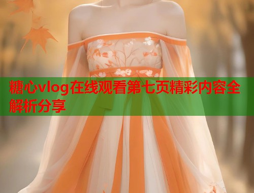 糖心vlog在线观看第七页精彩内容全解析分享