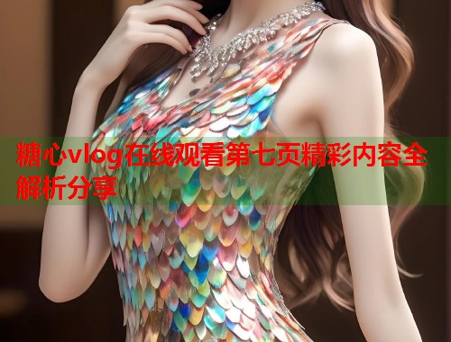 糖心vlog在线观看第七页精彩内容全解析分享 糖心vlog在线观看第七页精彩内容全解析分享