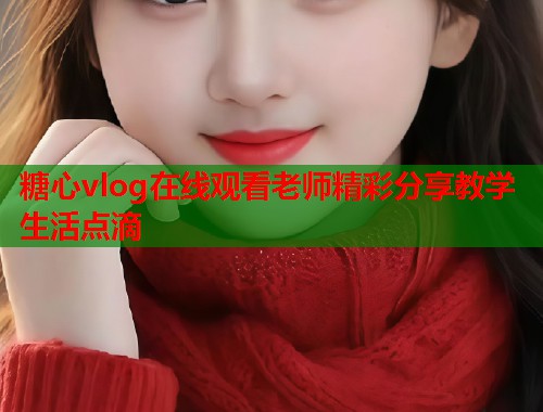 糖心vlog在线观看老师精彩分享教学生活点滴