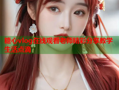 糖心vlog在线观看老师精彩分享教学生活点滴 糖心vlog在线观看老师精彩分享教学生活点滴