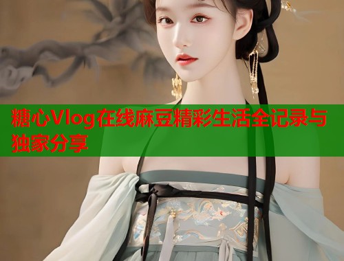 糖心Vlog在线麻豆精彩生活全记录与独家分享