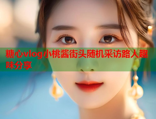 糖心vlog小桃酱街头随机采访路人趣味分享 糖心vlog小桃酱街头随机采访路人趣味分享