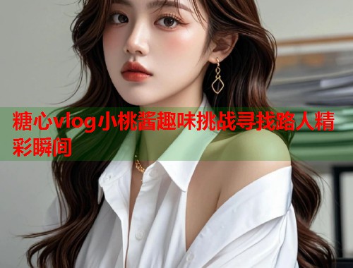 糖心vlog小桃酱趣味挑战寻找路人精彩瞬间