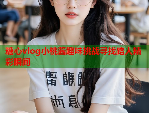 糖心vlog小桃酱趣味挑战寻找路人精彩瞬间 糖心vlog小桃酱趣味挑战寻找路人精彩瞬间