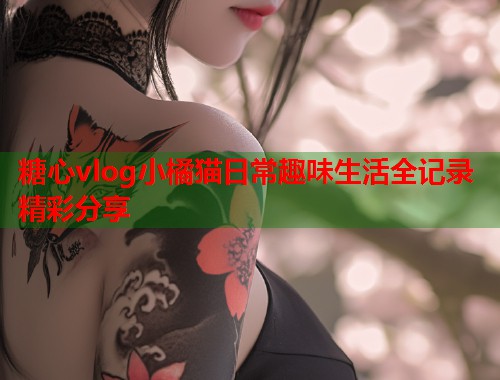 糖心vlog小橘猫日常趣味生活全记录精彩分享