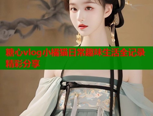 糖心vlog小橘猫日常趣味生活全记录精彩分享 糖心vlog小橘猫日常趣味生活全记录精彩分享