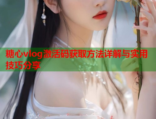 糖心vlog激活码获取方法详解与实用技巧分享 糖心vlog激活码获取方法详解与实用技巧分享