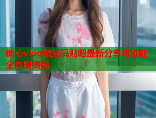 糖心vlog激活码贴吧最新分享与领取全攻略揭秘 糖心vlog激活码贴吧最新分享与领取全攻略揭秘