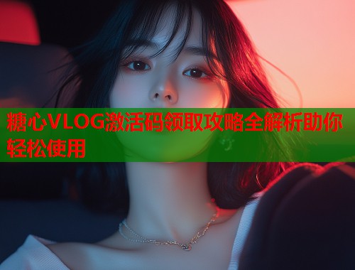 糖心VLOG激活码领取攻略全解析助你轻松使用 糖心VLOG激活码领取攻略全解析助你轻松使用