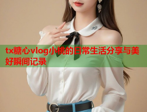 tx糖心vlog小桃的日常生活分享与美好瞬间记录 tx糖心vlog小桃的日常生活分享与美好瞬间记录