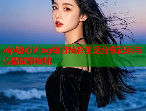 vip糖心Vlog每日精彩生活分享记录与心情故事集锦 vip糖心Vlog每日精彩生活分享记录与心情故事集锦