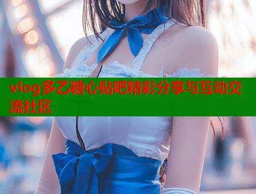vlog多乙糖心贴吧精彩分享与互动交流社区