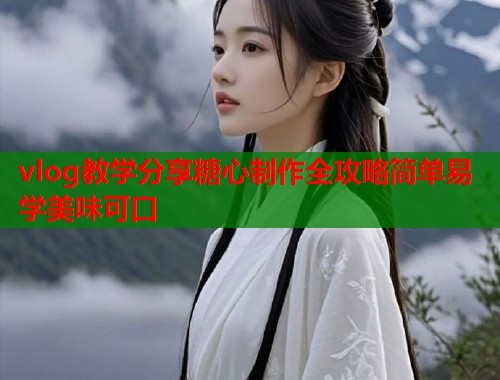 vlog教学分享糖心制作全攻略简单易学美味可口 vlog教学分享糖心制作全攻略简单易学美味可口