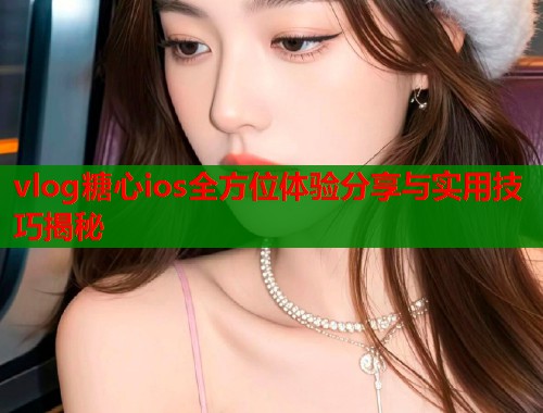 vlog糖心ios全方位体验分享与实用技巧揭秘 vlog糖心ios全方位体验分享与实用技巧揭秘