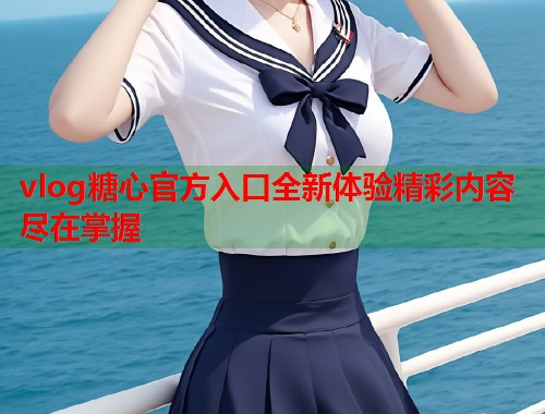 vlog糖心官方入口全新体验精彩内容尽在掌握