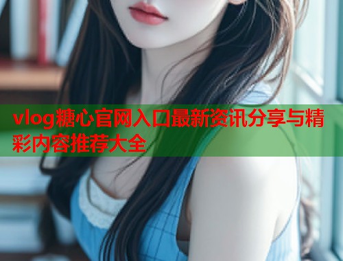 vlog糖心官网入口最新资讯分享与精彩内容推荐大全 vlog糖心官网入口最新资讯分享与精彩内容推荐大全