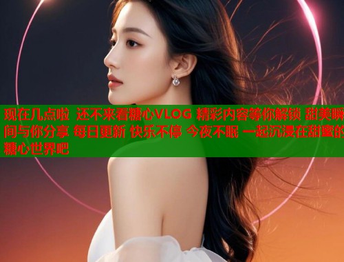 现在几点啦 还不来看糖心VLOG 精彩内容等你解锁 甜美瞬间与你分享 每日更新 快乐不停 今夜不眠 一起沉浸在甜蜜的糖心世界吧