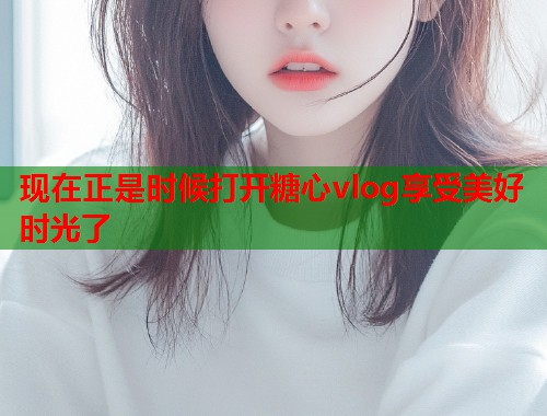 现在正是时候打开糖心vlog享受美好时光了