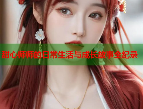 甜心师师的日常生活与成长故事全纪录