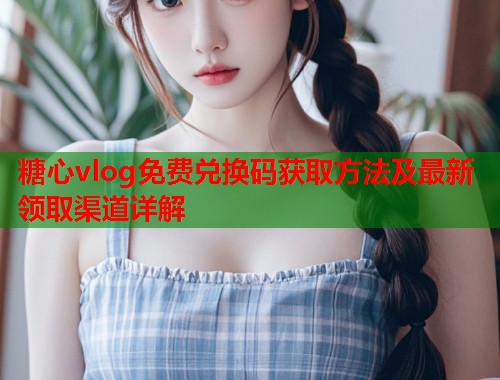 糖心vlog免费兑换码获取方法及最新领取渠道详解