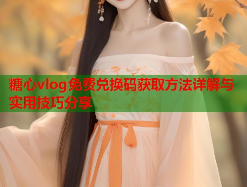 糖心vlog免费兑换码获取方法详解与实用技巧分享