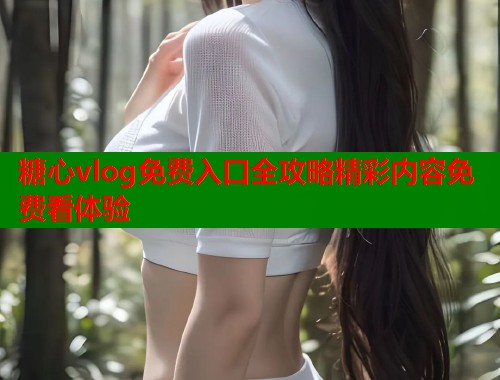 糖心vlog免费入口全攻略精彩内容免费看体验