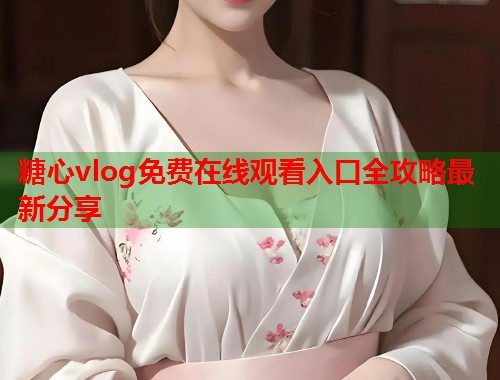糖心vlog免费在线观看入口全攻略最新分享