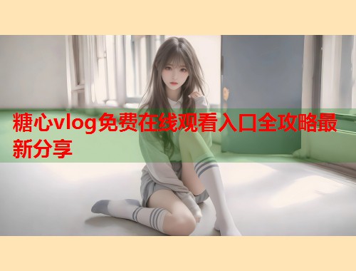 糖心vlog免费在线观看入口全攻略最新分享