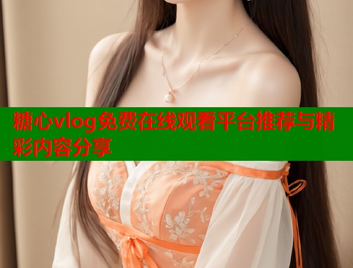 糖心vlog免费在线观看平台推荐与精彩内容分享