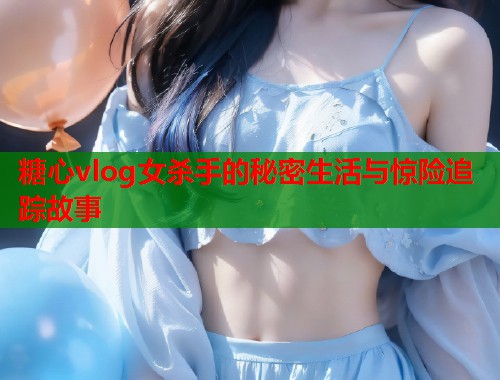 糖心vlog女杀手的秘密生活与惊险追踪故事