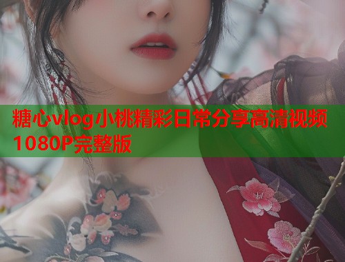 糖心vlog小桃精彩日常分享高清视频1080P完整版