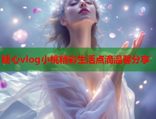 糖心vlog小桃精彩生活点滴温馨分享