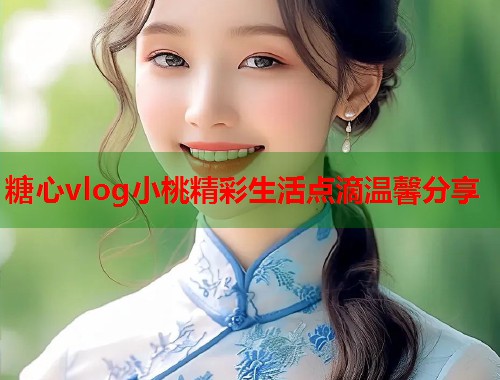 糖心vlog小桃精彩生活点滴温馨分享