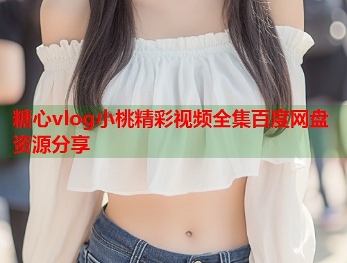 糖心vlog小桃精彩视频全集百度网盘资源分享