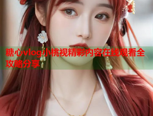 糖心vlog小桃视精彩内容在线观看全攻略分享