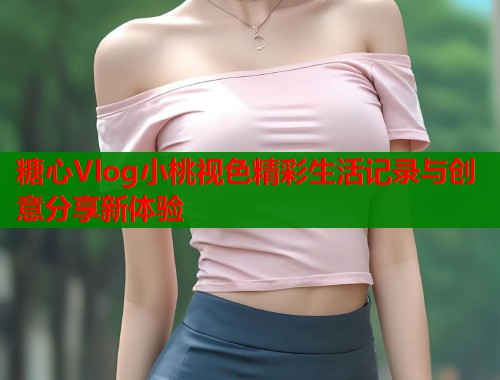 糖心Vlog小桃视色精彩生活记录与创意分享新体验