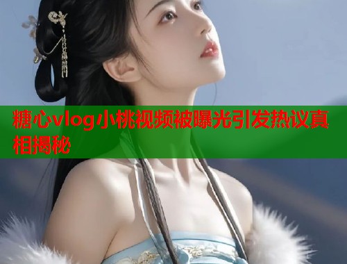糖心vlog小桃视频被曝光引发热议真相揭秘