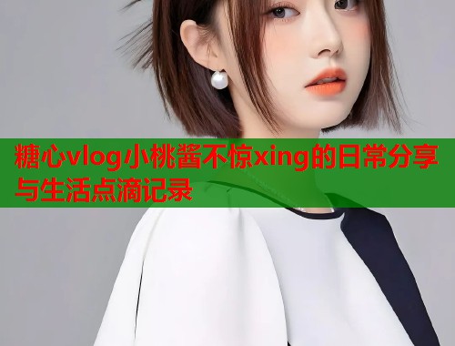 糖心vlog小桃酱不惊xing的日常分享与生活点滴记录