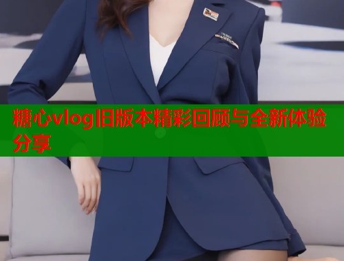 糖心vlog旧版本精彩回顾与全新体验分享