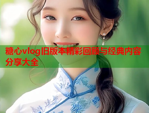 糖心vlog旧版本精彩回顾与经典内容分享大全