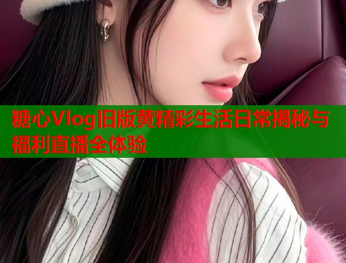 糖心Vlog旧版黄精彩生活日常揭秘与福利直播全体验