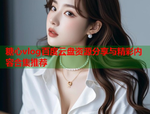糖心vlog百度云盘资源分享与精彩内容合集推荐