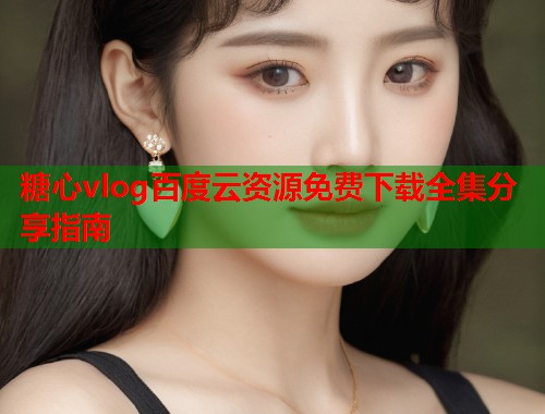 糖心vlog百度云资源免费下载全集分享指南