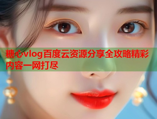 糖心vlog百度云资源分享全攻略精彩内容一网打尽