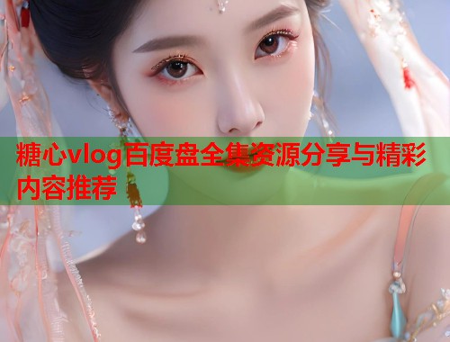 糖心vlog百度盘全集资源分享与精彩内容推荐