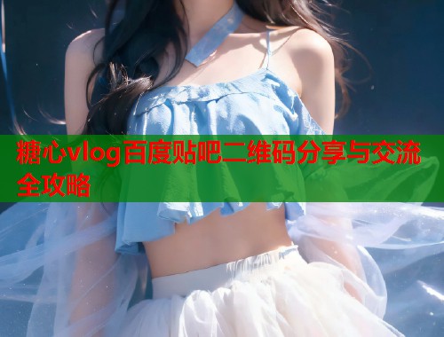糖心vlog百度贴吧二维码分享与交流全攻略